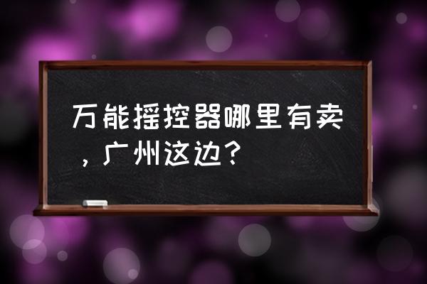 哪有万能小车遥控器 万能摇控器哪里有卖，广州这边？