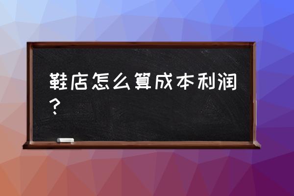 零售业鞋子的销售成本怎么算 鞋店怎么算成本利润？