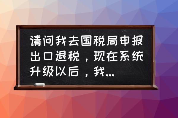 出口退税无法上传文件怎么办 请问我去国税局申报出口退税，现在系统升级以后，我的数据导入不了国税局的系统里，老是提示:审核出错？