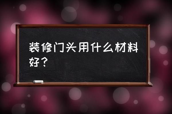 装修门头用的什么板材 装修门头用什么材料好？