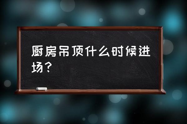 厨房及卫生间吊顶什么时候装 厨房吊顶什么时候进场？