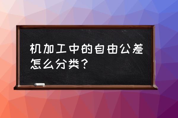 怎么看机械加工自由公差表 机加工中的自由公差怎么分类？