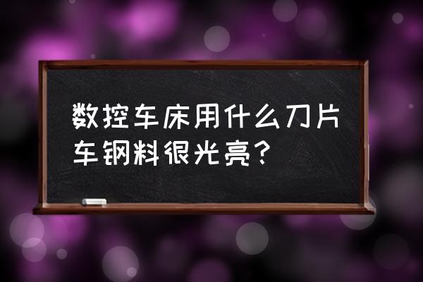 数控镜面加工哪种刀具好 数控车床用什么刀片车钢料很光亮？