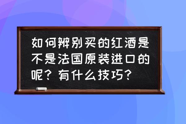 怎样辨别法国进口葡萄酒 如何辨别买的红酒是不是法国原装进口的呢？有什么技巧？