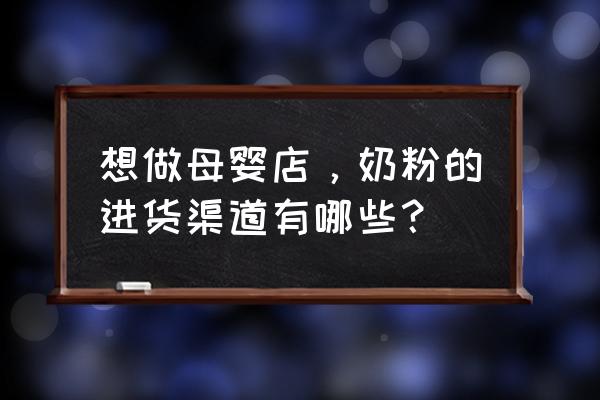 安庆有没有奶粉批发市场 想做母婴店，奶粉的进货渠道有哪些？