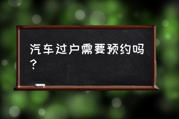 进口车过户深圳需要预约吗 汽车过户需要预约吗？