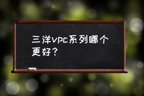 请问下三洋牌数码相机怎么样 三洋vpc系列哪个更好？