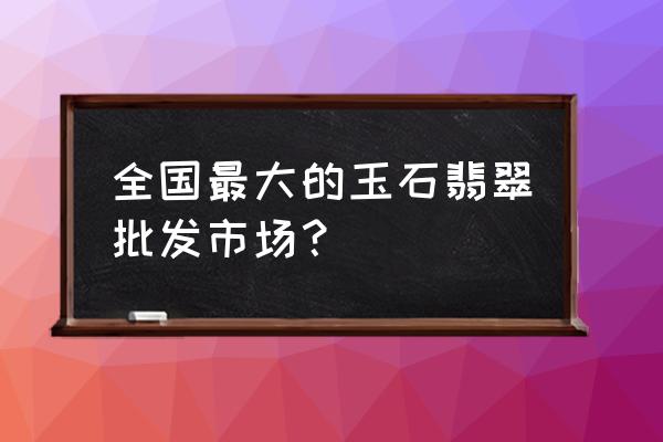 四会玉器批发市场有多大平米 全国最大的玉石翡翠批发市场？