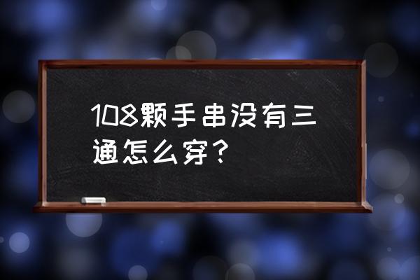 108手串不配三通佛头可以吗 108颗手串没有三通怎么穿？