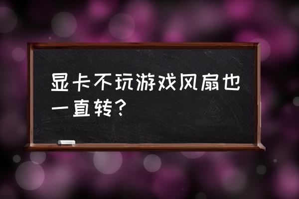 为什么影驰显卡一直转 显卡不玩游戏风扇也一直转？