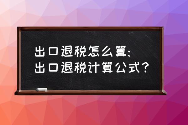 如何计算出口退税方法 出口退税怎么算: 出口退税计算公式？