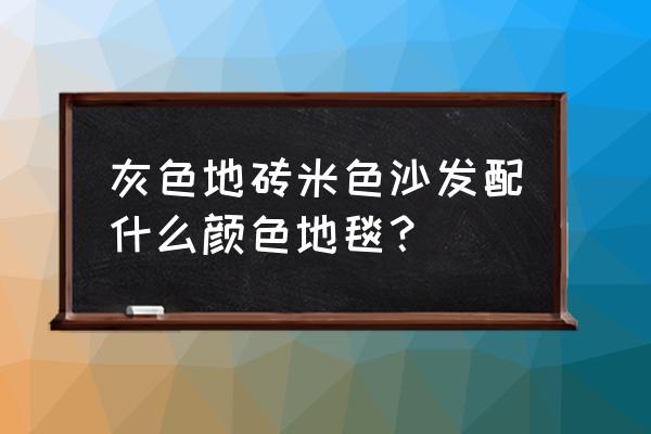 米色家具配啥地毯 灰色地砖米色沙发配什么颜色地毯？