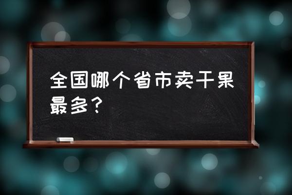 坚果哪有批发市场 全国哪个省市卖干果最多？