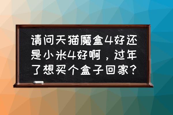 天猫精灵安卓电视盒子吗 请问天猫魔盒4好还是小米4好啊，过年了想买个盒子回家？