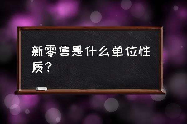 中国新零售联盟是属哪个部门 新零售是什么单位性质？