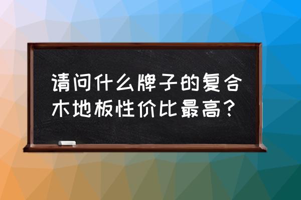 实木复合地板什么牌子性价比高 请问什么牌子的复合木地板性价比最高？