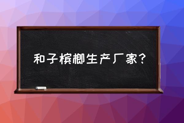 乐东附近有槟榔加工厂吗 和子槟榔生产厂家？