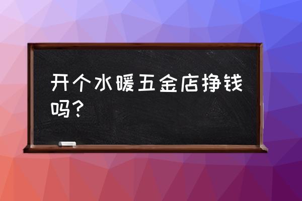 水暖五金批发市场如何 开个水暖五金店挣钱吗？