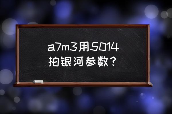 索尼a7m3拍星空用哪个镜头 a7m3用5014拍银河参数？