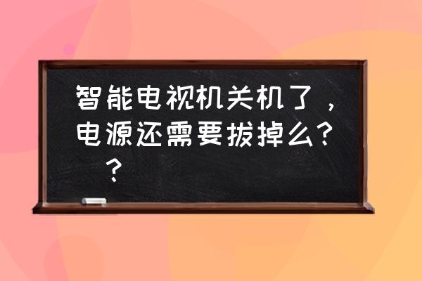 智能电视长期不用要不要断电 智能电视机关机了，电源还需要拔掉么?_？