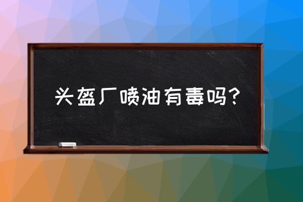 头盔油漆味对身体伤害有多大 头盔厂喷油有毒吗？