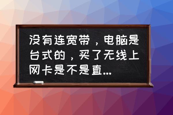 无线网卡是不是买来插上就能用 没有连宽带，电脑是台式的，买了无线上网卡是不是直接插到电脑就可以使用了？