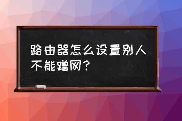 路由器设置了防蹭网怎么进去设置 路由器怎么设置别人不能蹭网？