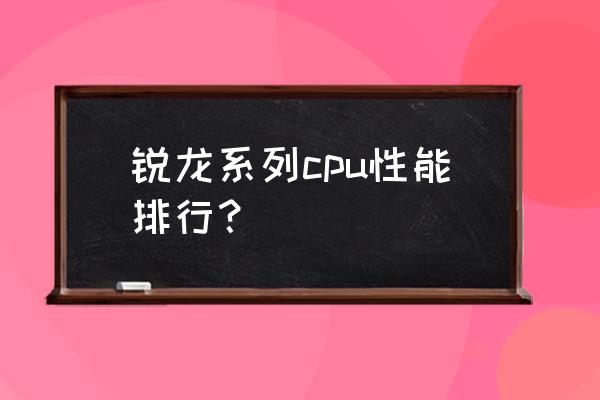 锐龙cpu哪个好 锐龙系列cpu性能排行？