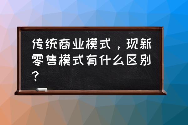 新零售与传统零售有哪些区别 传统商业模式，现新零售模式有什么区别？