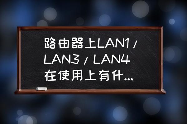 路由器4个lan口有区别吗 路由器上LAN1/LAN3/LAN4在使用上有什么差别？