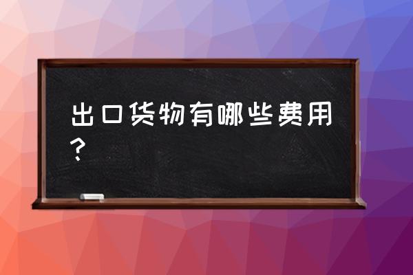 外贸出口中产生的费用有哪些 出口货物有哪些费用？