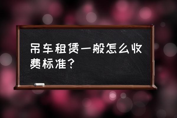 梁山哪有12吨吊车租赁 吊车租赁一般怎么收费标准？