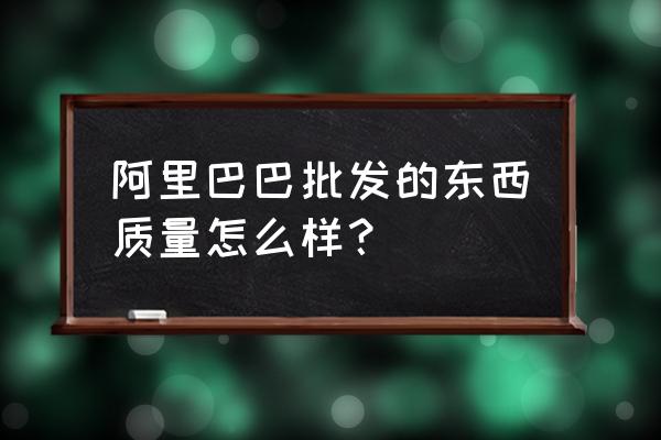 阿里巴巴批发拿货好不好 阿里巴巴批发的东西质量怎么样？