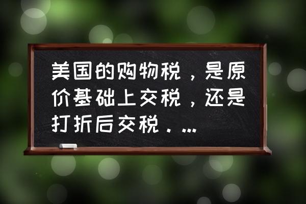 进口商品多少金额开始要交税 美国的购物税，是原价基础上交税，还是打折后交税。比如说，10美金东西，打9折，税率为7\\%，要交多少税？