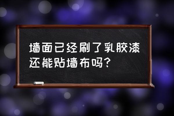 刷了乳胶漆不能贴墙布怎么办 墙面已经刷了乳胶漆还能贴墙布吗？