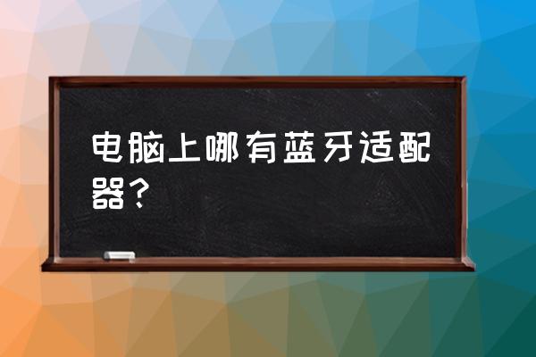 怎么看电脑中有没有蓝牙适配器 电脑上哪有蓝牙适配器？