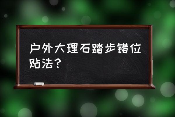 大理石台阶怎么贴 户外大理石踏步错位贴法？