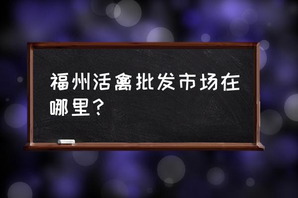 福州市鸡鸭批发市场在哪里 福州活禽批发市场在哪里？