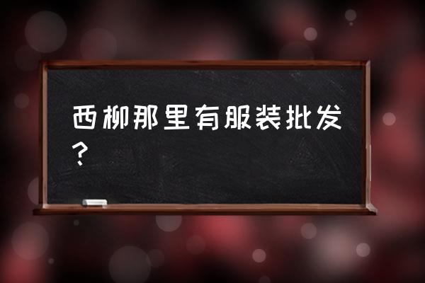 西柳服装批发市场卖个人吗 西柳那里有服装批发？