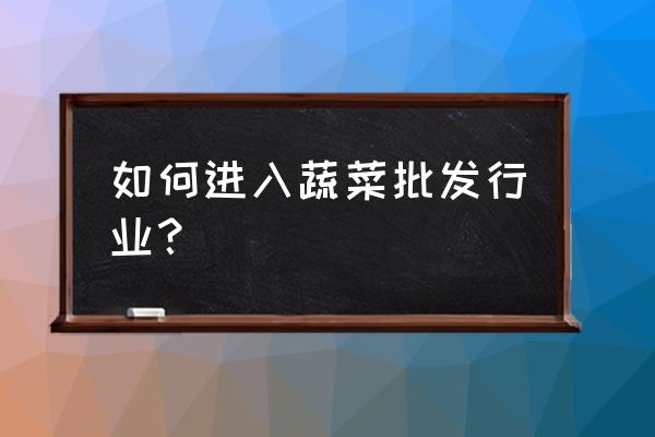 怎样到批发市场批发蔬菜 如何进入蔬菜批发行业？