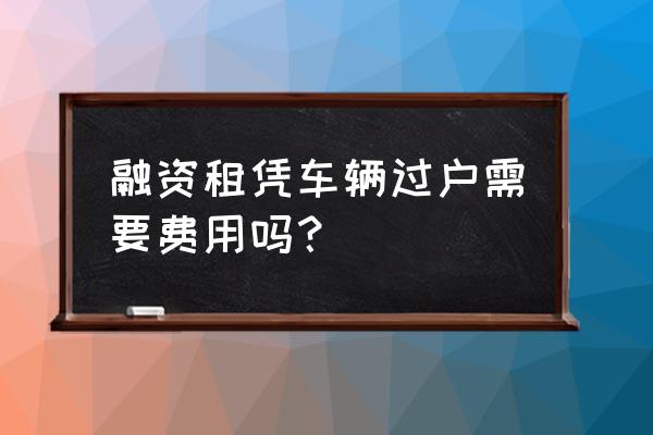 融资租赁过户难吗 融资租凭车辆过户需要费用吗？