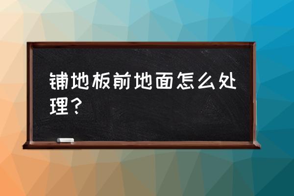 室外铺木地板前地面怎么处理 铺地板前地面怎么处理？