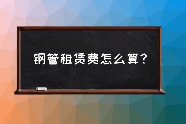 怎么测算钢管扣件租赁费 钢管租赁费怎么算？