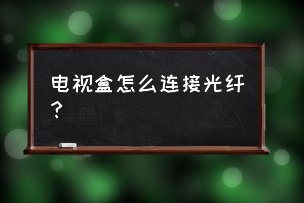 电视盒子有光纤接口吗 电视盒怎么连接光纤？