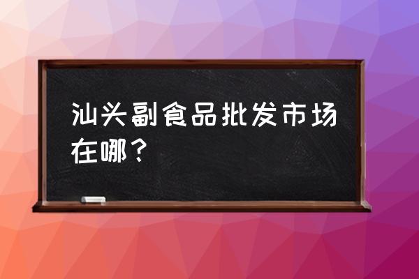 广东汕头市零食批发市场在哪 汕头副食品批发市场在哪？