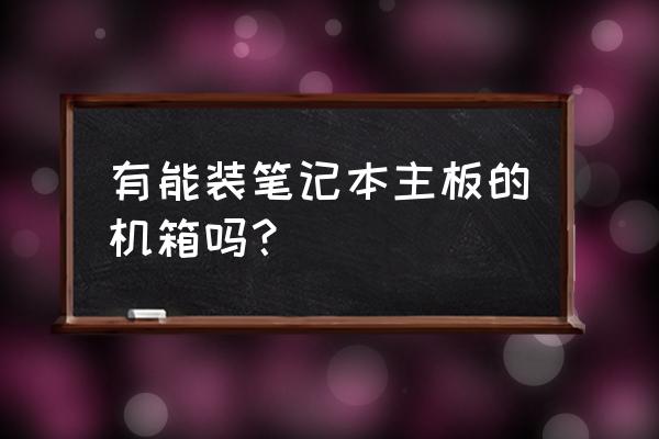 笔记本电脑可以装机箱吗 有能装笔记本主板的机箱吗？