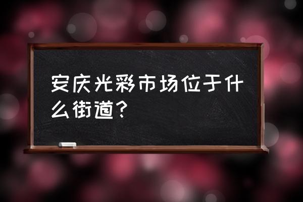 安庆鞋子批发市场在哪里 安庆光彩市场位于什么街道？