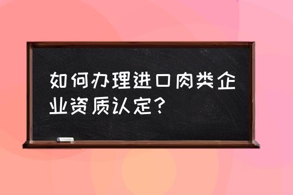 怎样申请进口食品资质 如何办理进口肉类企业资质认定？