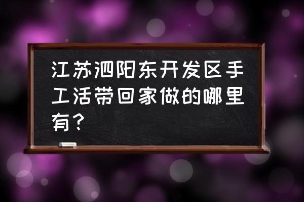 江苏泗阳哪有手工活外发加工 江苏泗阳东开发区手工活带回家做的哪里有？