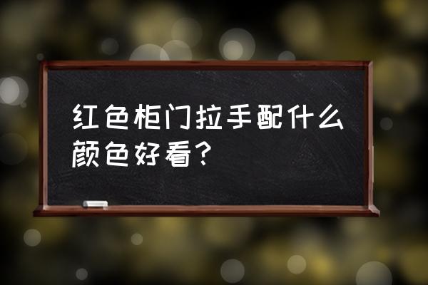 红色橱柜门配什么样的拉手 红色柜门拉手配什么颜色好看？